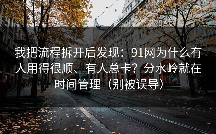 我把流程拆开后发现：91网为什么有人用得很顺、有人总卡？分水岭就在时间管理（别被误导）