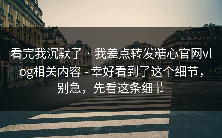 看完我沉默了 · 我差点转发糖心官网vlog相关内容 - 幸好看到了这个细节，别急，先看这条细节