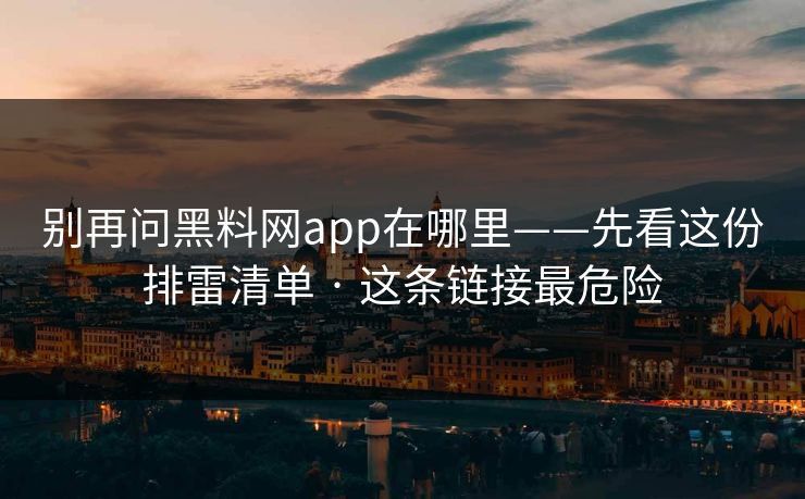 别再问黑料网app在哪里——先看这份排雷清单 · 这条链接最危险