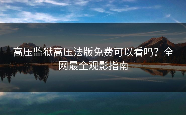 高压监狱高压法版免费可以看吗？全网最全观影指南