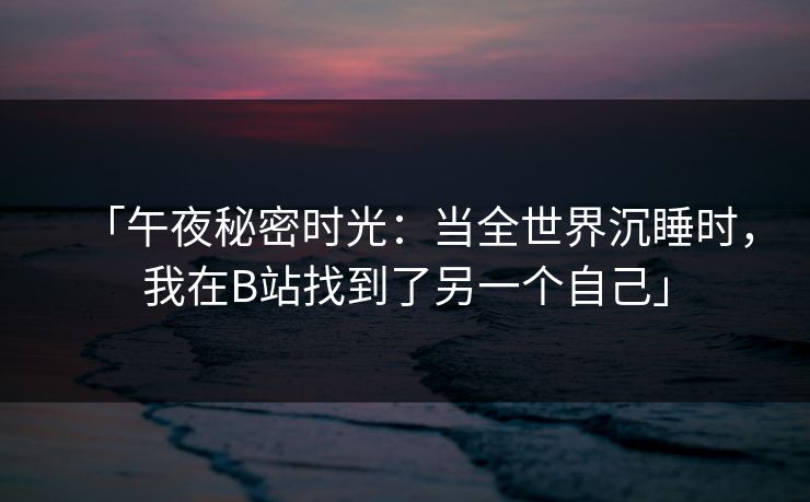 「午夜秘密时光：当全世界沉睡时，我在B站找到了另一个自己」