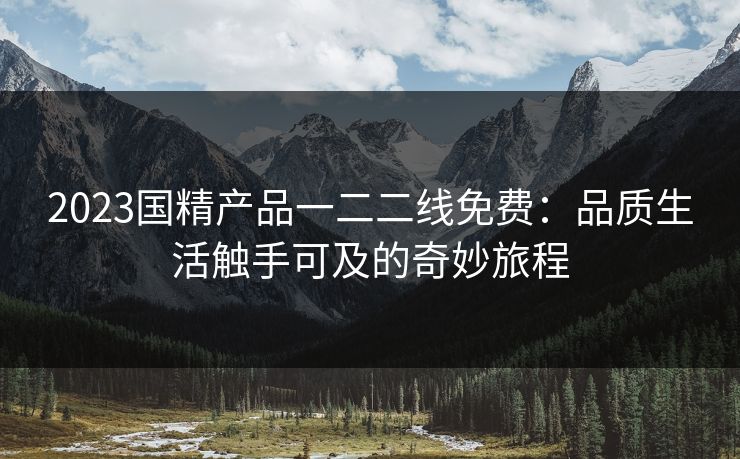 2023国精产品一二二线免费：品质生活触手可及的奇妙旅程
