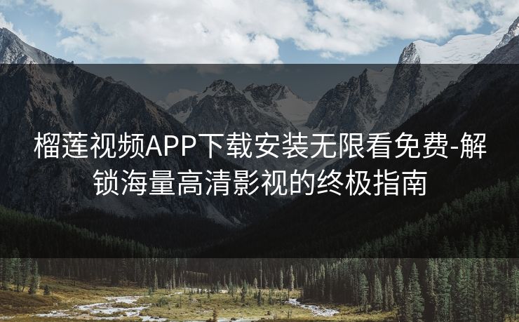 榴莲视频APP下载安装无限看免费-解锁海量高清影视的终极指南