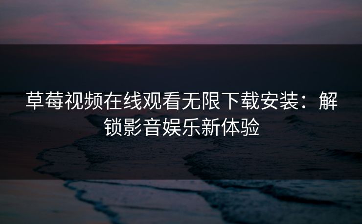 草莓视频在线观看无限下载安装：解锁影音娱乐新体验