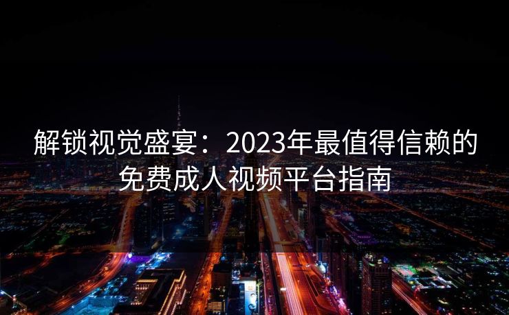 解锁视觉盛宴：2023年最值得信赖的免费成人视频平台指南