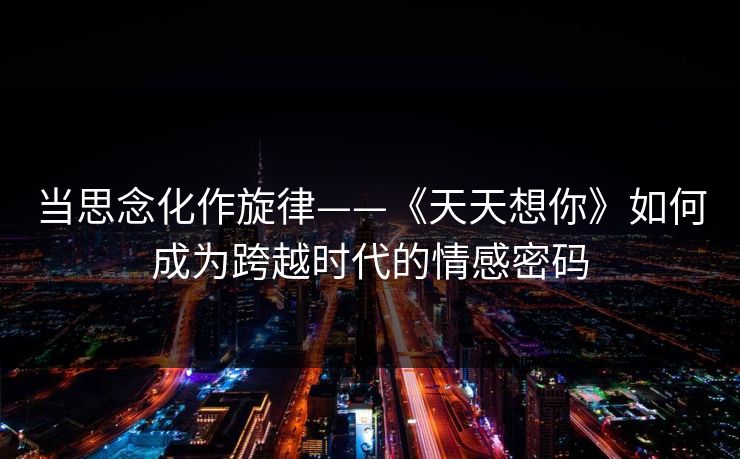 当思念化作旋律——《天天想你》如何成为跨越时代的情感密码