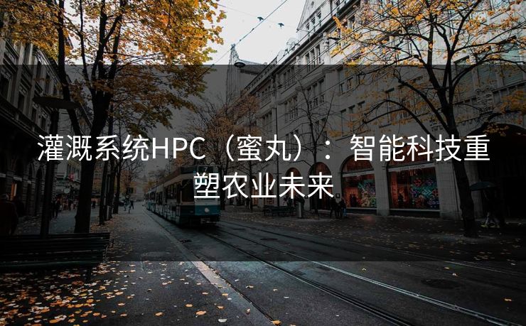 灌溉系统HPC（蜜丸）：智能科技重塑农业未来