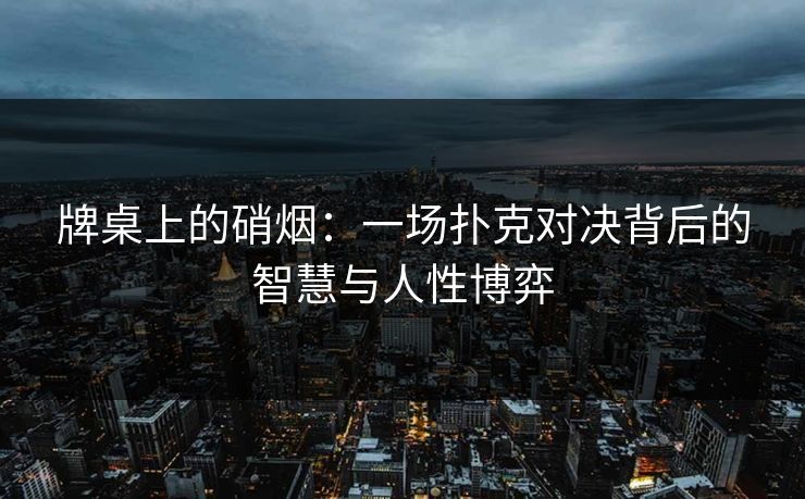 牌桌上的硝烟：一场扑克对决背后的智慧与人性博弈