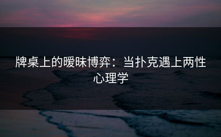 牌桌上的暧昧博弈：当扑克遇上两性心理学