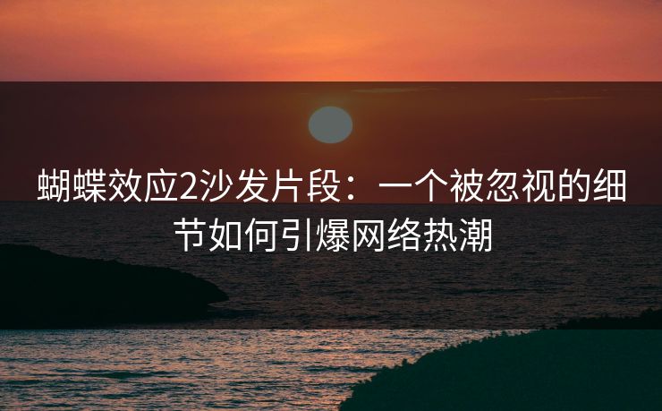 蝴蝶效应2沙发片段：一个被忽视的细节如何引爆网络热潮
