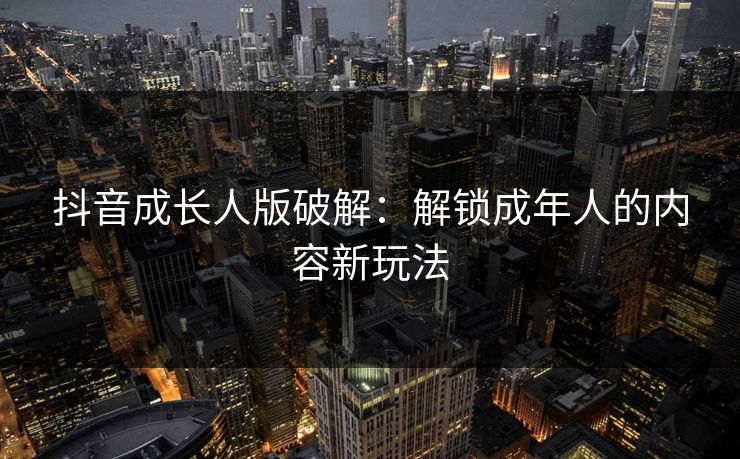 抖音成长人版破解：解锁成年人的内容新玩法
