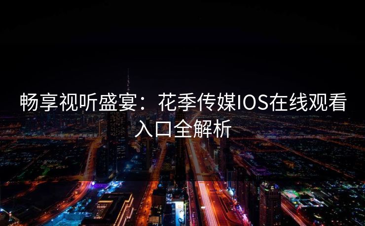 畅享视听盛宴：花季传媒IOS在线观看入口全解析