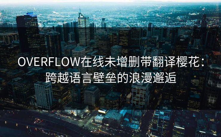 OVERFLOW在线未增删带翻译樱花：跨越语言壁垒的浪漫邂逅