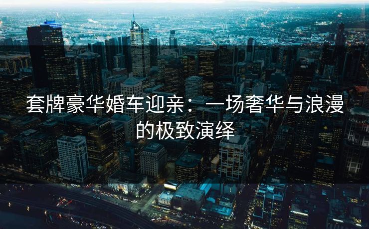 套牌豪华婚车迎亲：一场奢华与浪漫的极致演绎