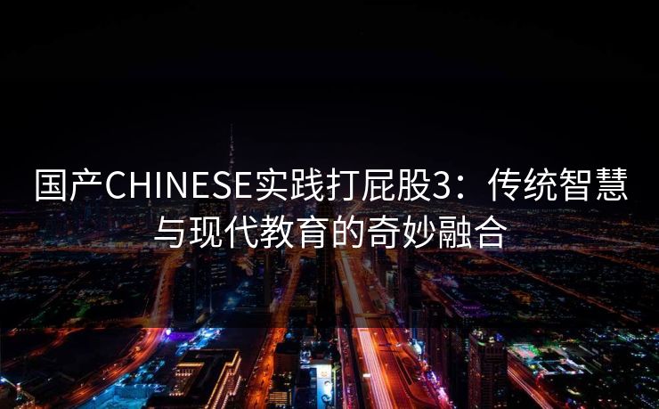 国产CHINESE实践打屁股3：传统智慧与现代教育的奇妙融合