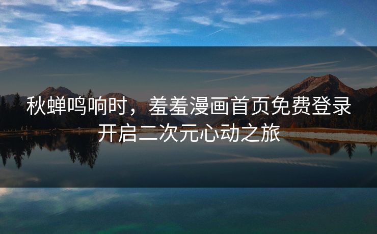 秋蝉鸣响时，羞羞漫画首页免费登录开启二次元心动之旅