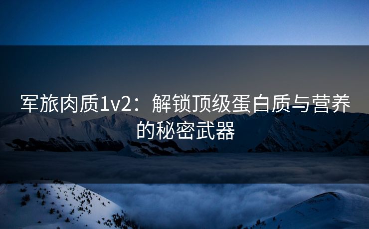 军旅肉质1v2：解锁顶级蛋白质与营养的秘密武器