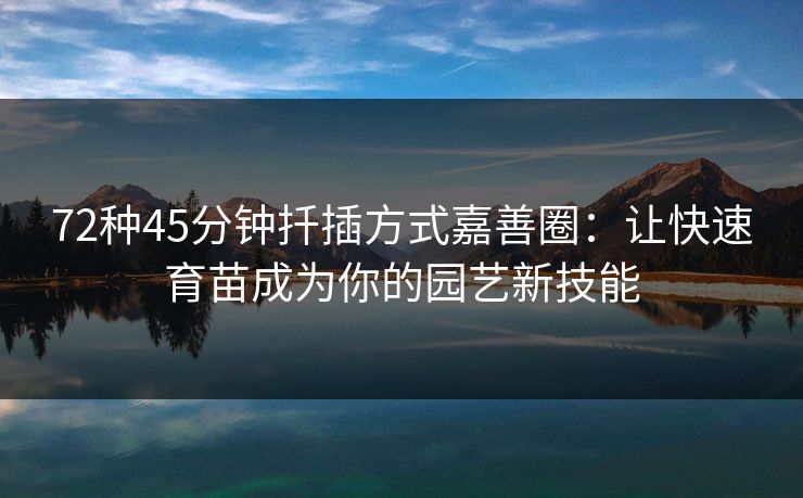 72种45分钟扦插方式嘉善圈：让快速育苗成为你的园艺新技能