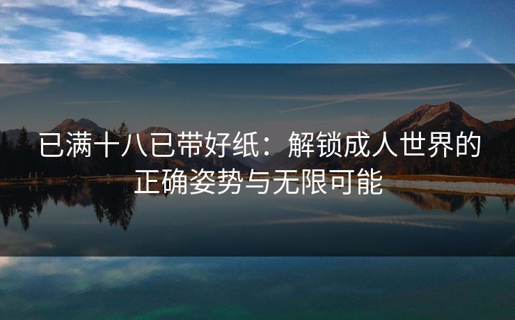 已满十八已带好纸：解锁成人世界的正确姿势与无限可能