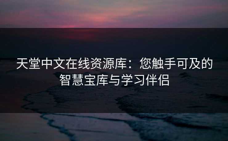 天堂中文在线资源库：您触手可及的智慧宝库与学习伴侣