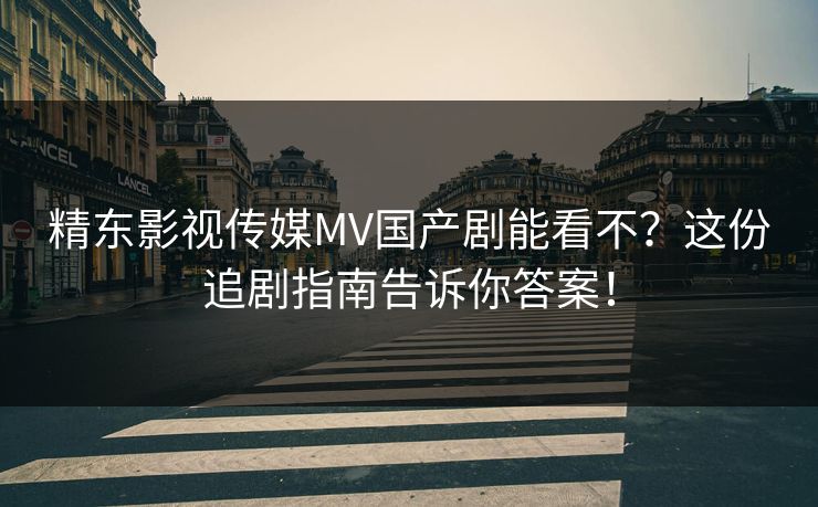 精东影视传媒MV国产剧能看不？这份追剧指南告诉你答案！