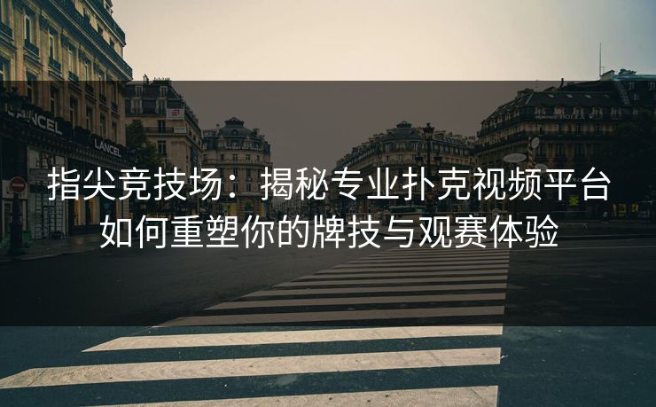 指尖竞技场：揭秘专业扑克视频平台如何重塑你的牌技与观赛体验