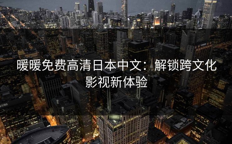 暖暖免费高清日本中文：解锁跨文化影视新体验