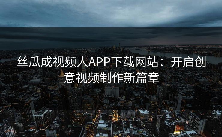 丝瓜成视频人APP下载网站：开启创意视频制作新篇章