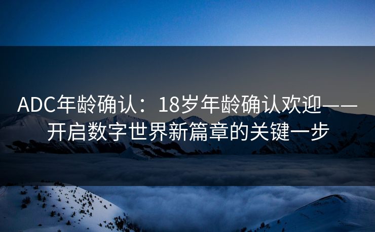 ADC年龄确认：18岁年龄确认欢迎——开启数字世界新篇章的关键一步