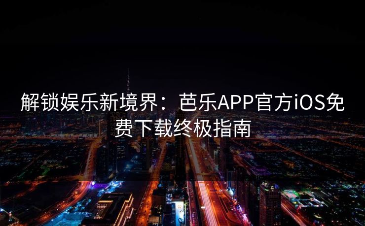 解锁娱乐新境界：芭乐APP官方iOS免费下载终极指南
