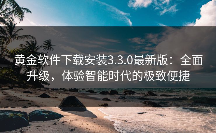 黄金软件下载安装3.3.0最新版：全面升级，体验智能时代的极致便捷
