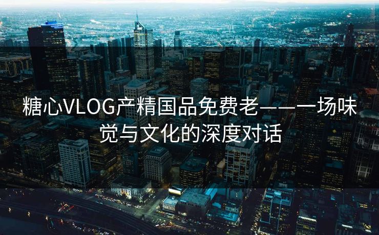 糖心VLOG产精国品免费老——一场味觉与文化的深度对话