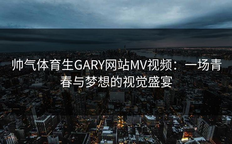帅气体育生GARY网站MV视频：一场青春与梦想的视觉盛宴