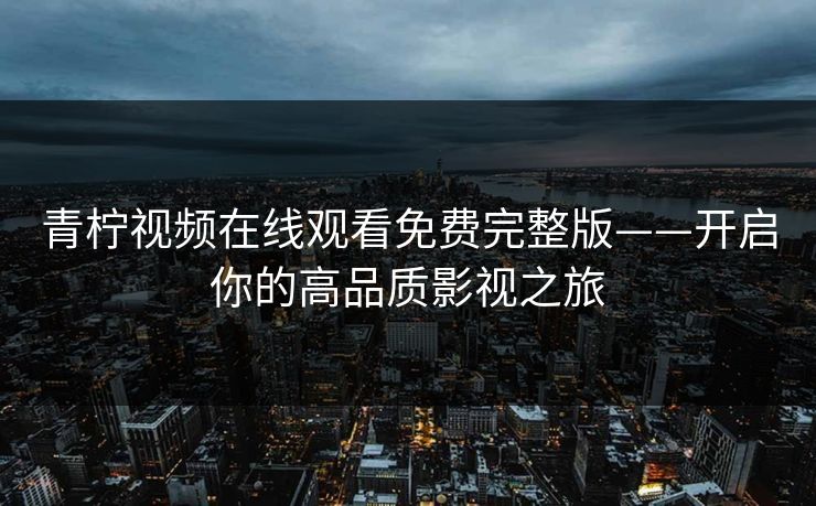 青柠视频在线观看免费完整版——开启你的高品质影视之旅