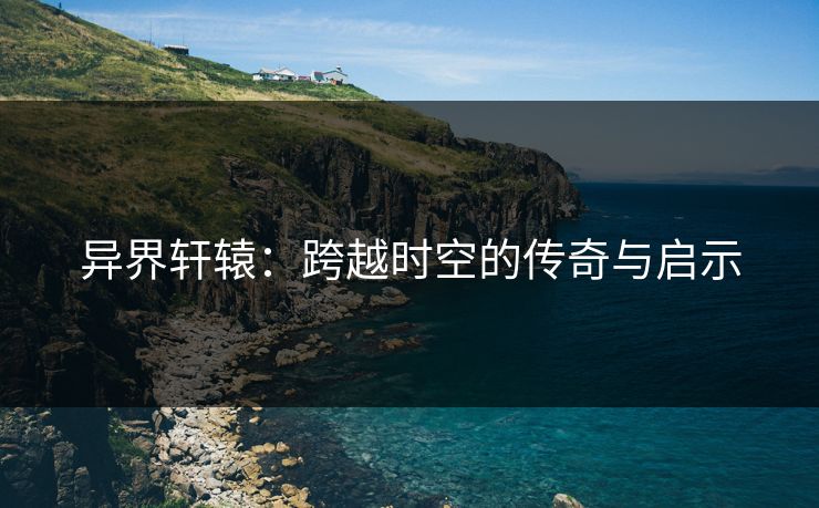 异界轩辕：跨越时空的传奇与启示