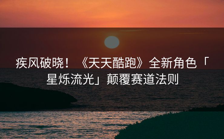 疾风破晓！《天天酷跑》全新角色「星烁流光」颠覆赛道法则