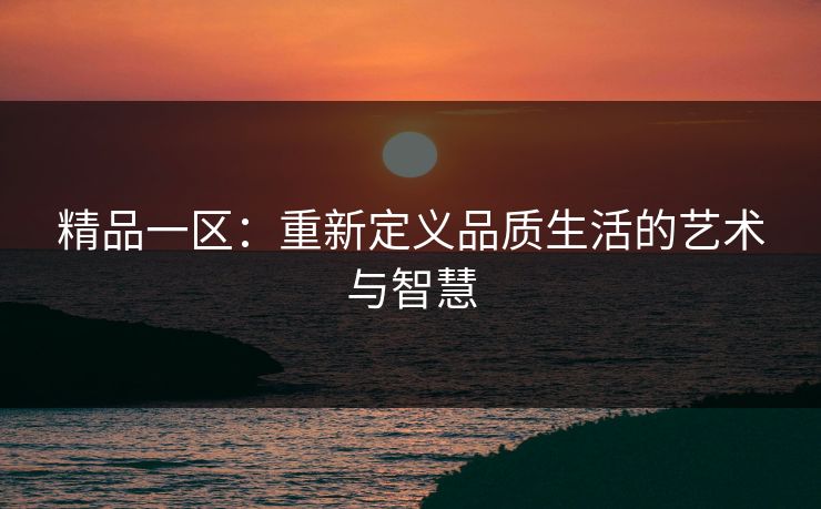 精品一区：重新定义品质生活的艺术与智慧
