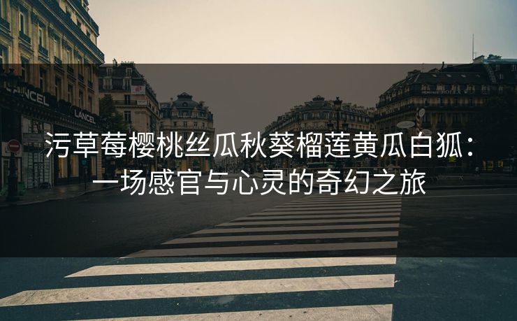 污草莓樱桃丝瓜秋葵榴莲黄瓜白狐：一场感官与心灵的奇幻之旅