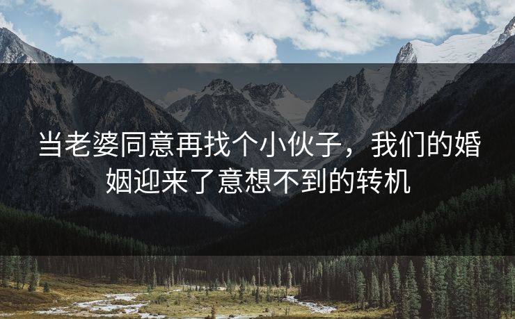 当老婆同意再找个小伙子，我们的婚姻迎来了意想不到的转机