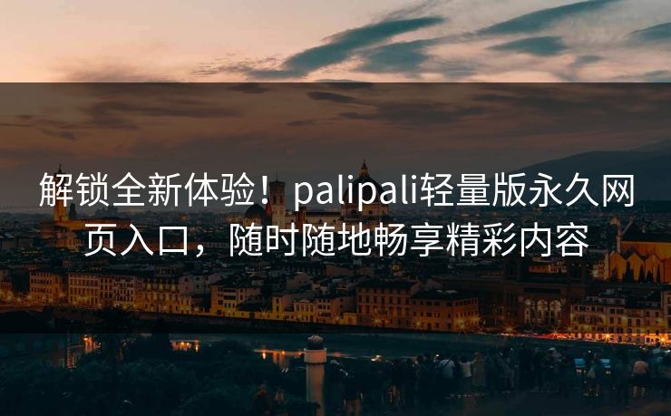 解锁全新体验！palipali轻量版永久网页入口，随时随地畅享精彩内容