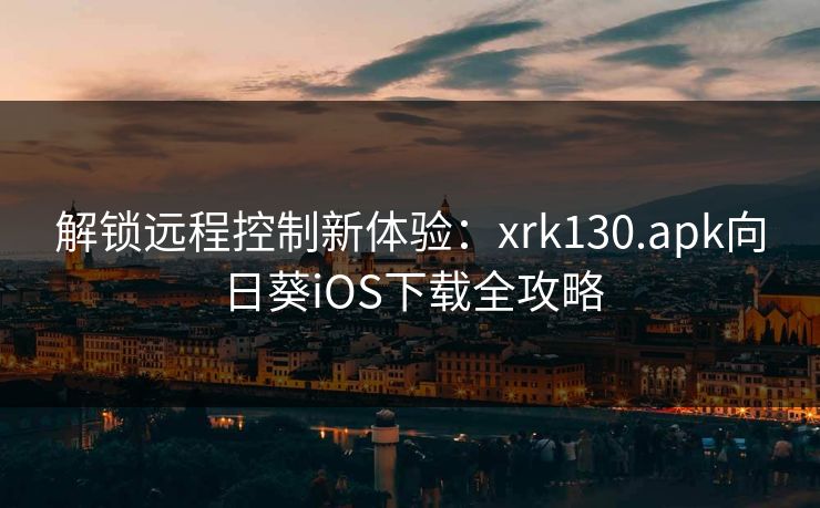解锁远程控制新体验：xrk130.apk向日葵iOS下载全攻略