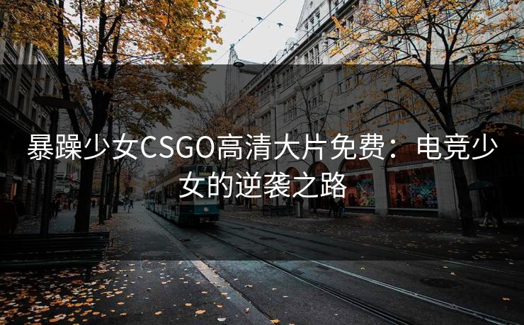 暴躁少女CSGO高清大片免费：电竞少女的逆袭之路