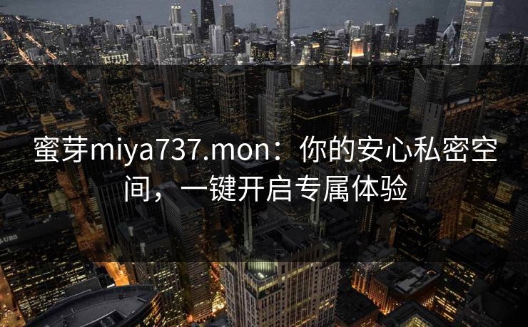 蜜芽miya737.mon：你的安心私密空间，一键开启专属体验