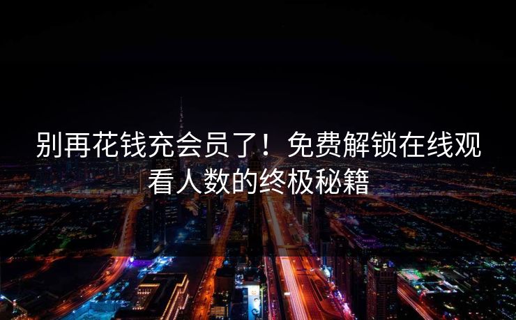 别再花钱充会员了！免费解锁在线观看人数的终极秘籍