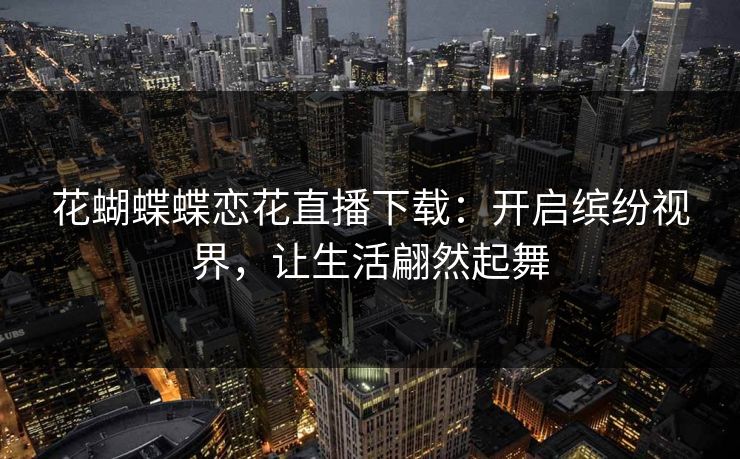 花蝴蝶蝶恋花直播下载：开启缤纷视界，让生活翩然起舞