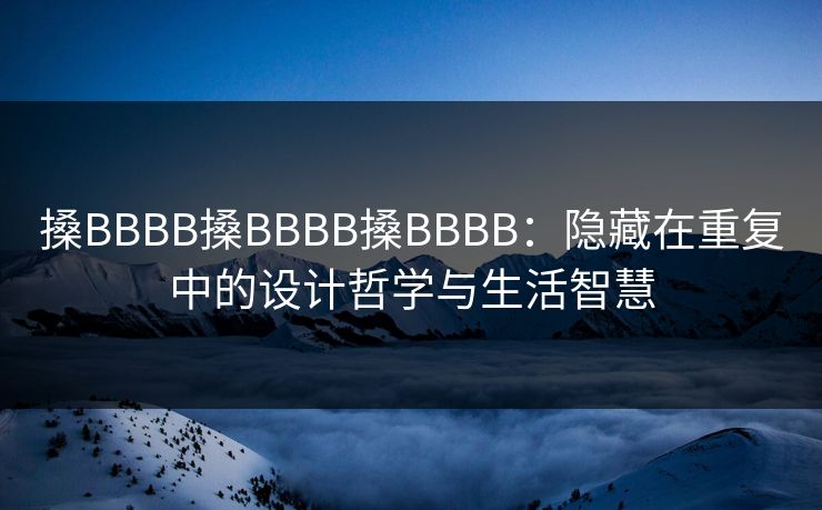 搡BBBB搡BBBB搡BBBB：隐藏在重复中的设计哲学与生活智慧