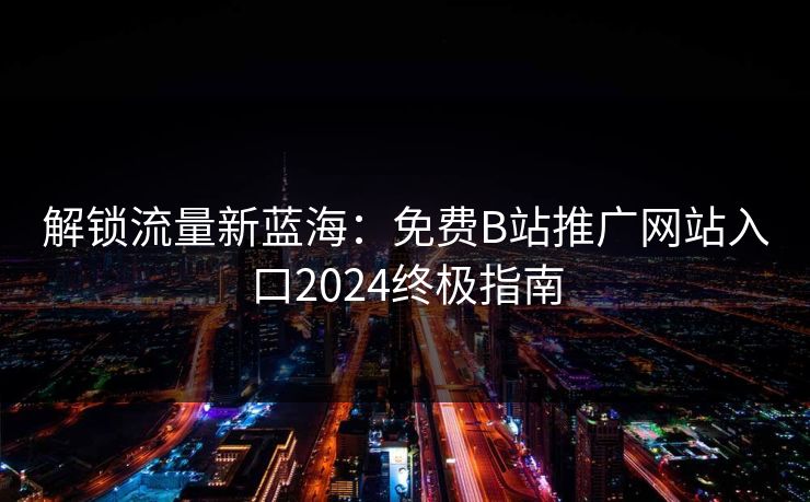 解锁流量新蓝海：免费B站推广网站入口2024终极指南