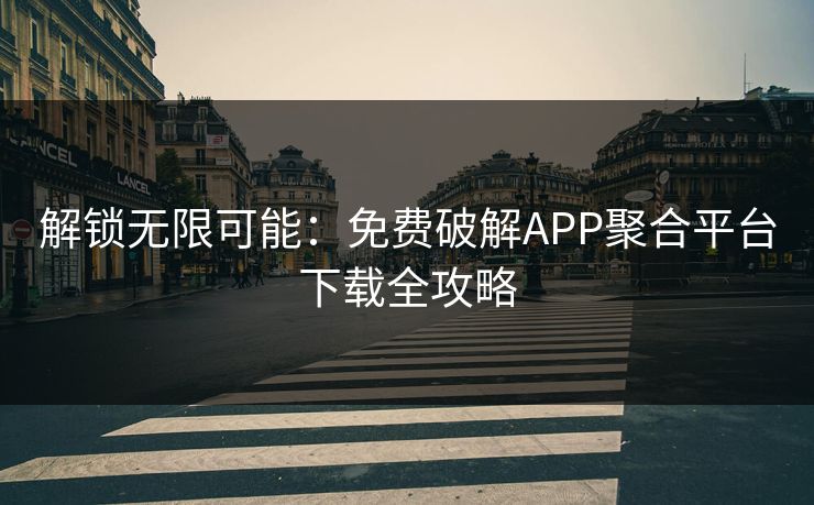 解锁无限可能：免费破解APP聚合平台下载全攻略