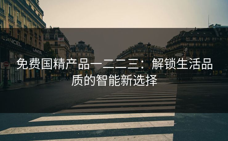 免费国精产品一二二三：解锁生活品质的智能新选择