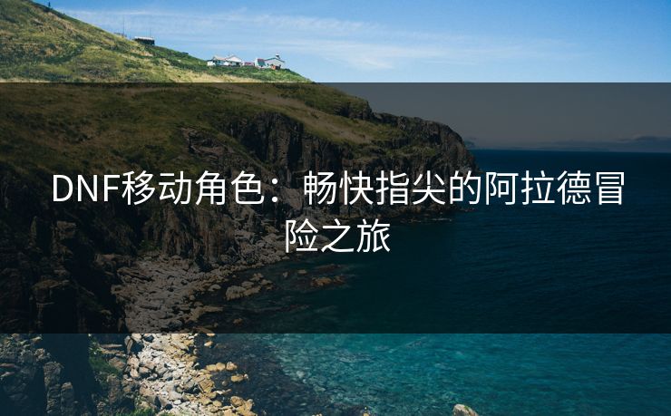 DNF移动角色：畅快指尖的阿拉德冒险之旅